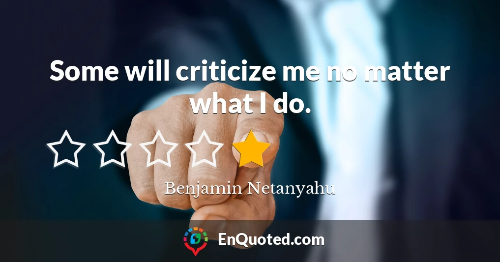 Some will criticize me no matter what I do.