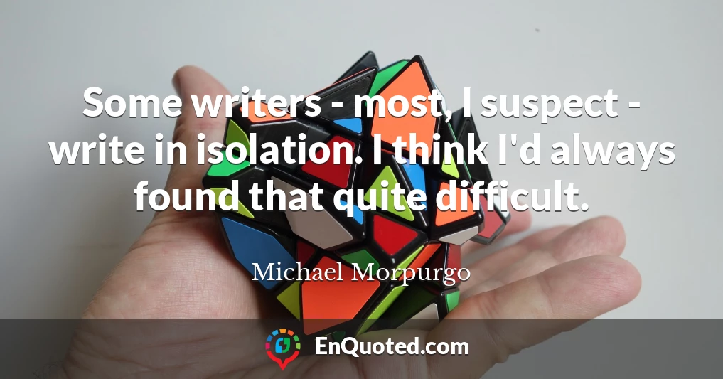 Some writers - most, I suspect - write in isolation. I think I'd always found that quite difficult.