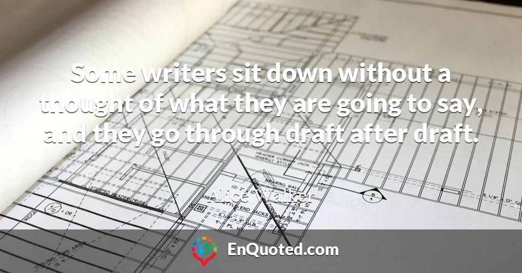 Some writers sit down without a thought of what they are going to say, and they go through draft after draft.