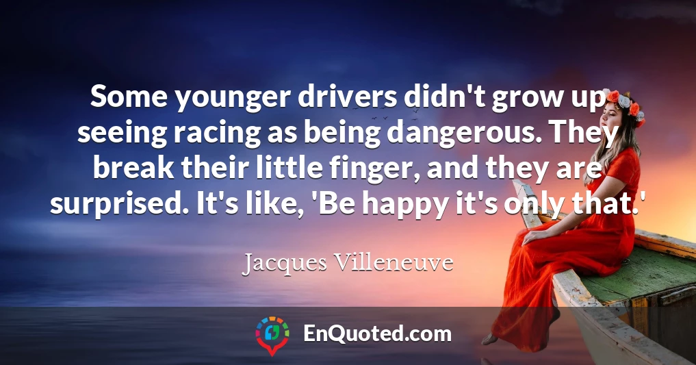 Some younger drivers didn't grow up seeing racing as being dangerous. They break their little finger, and they are surprised. It's like, 'Be happy it's only that.'