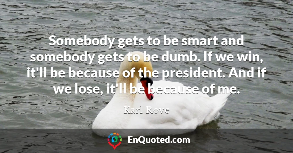Somebody gets to be smart and somebody gets to be dumb. If we win, it'll be because of the president. And if we lose, it'll be because of me.