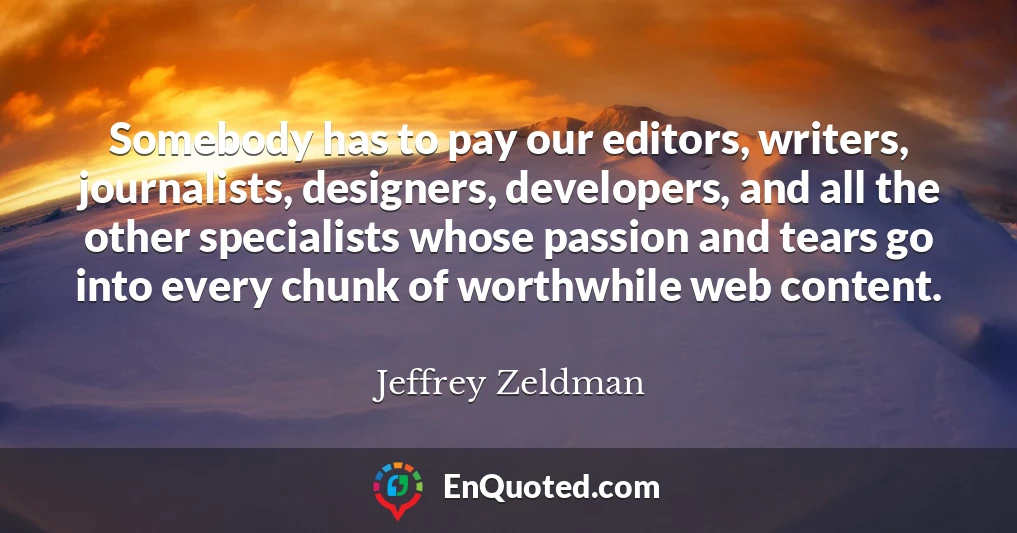 Somebody has to pay our editors, writers, journalists, designers, developers, and all the other specialists whose passion and tears go into every chunk of worthwhile web content.