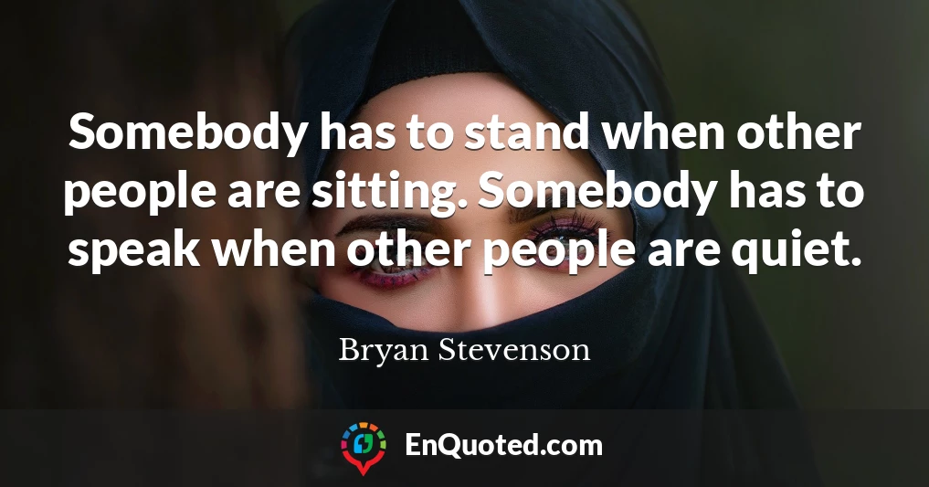 Somebody has to stand when other people are sitting. Somebody has to speak when other people are quiet.