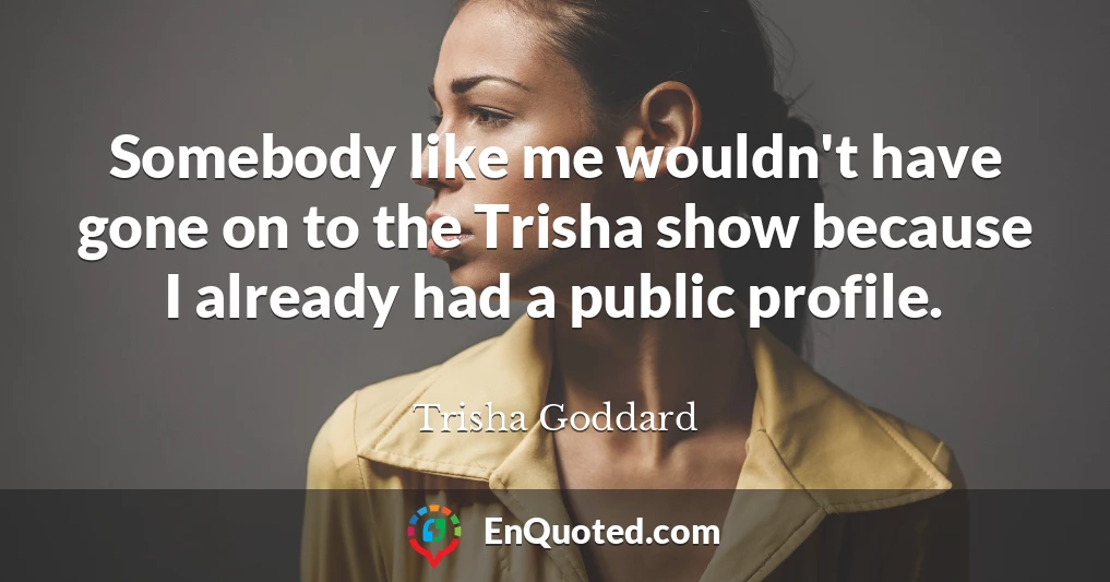 Somebody like me wouldn't have gone on to the Trisha show because I already had a public profile.