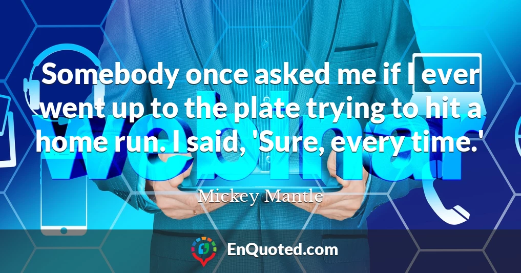 Somebody once asked me if I ever went up to the plate trying to hit a home run. I said, 'Sure, every time.'