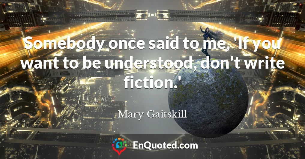 Somebody once said to me, 'If you want to be understood, don't write fiction.'
