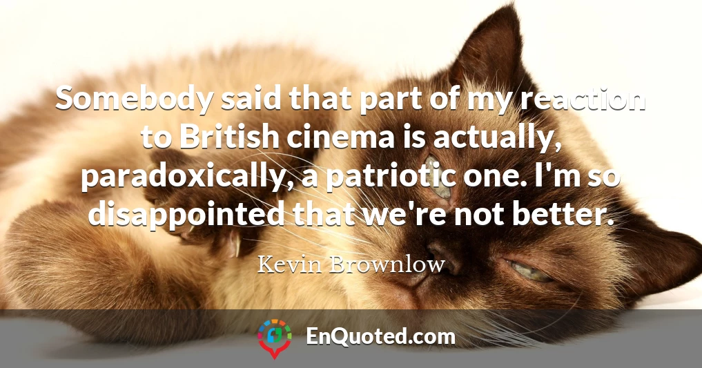 Somebody said that part of my reaction to British cinema is actually, paradoxically, a patriotic one. I'm so disappointed that we're not better.