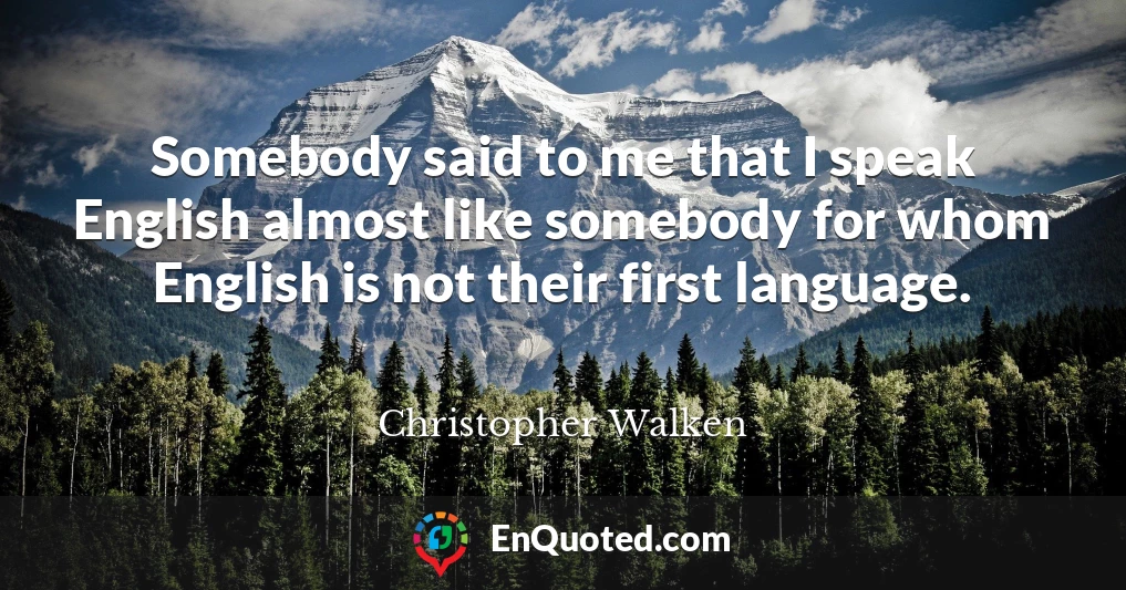 Somebody said to me that I speak English almost like somebody for whom English is not their first language.