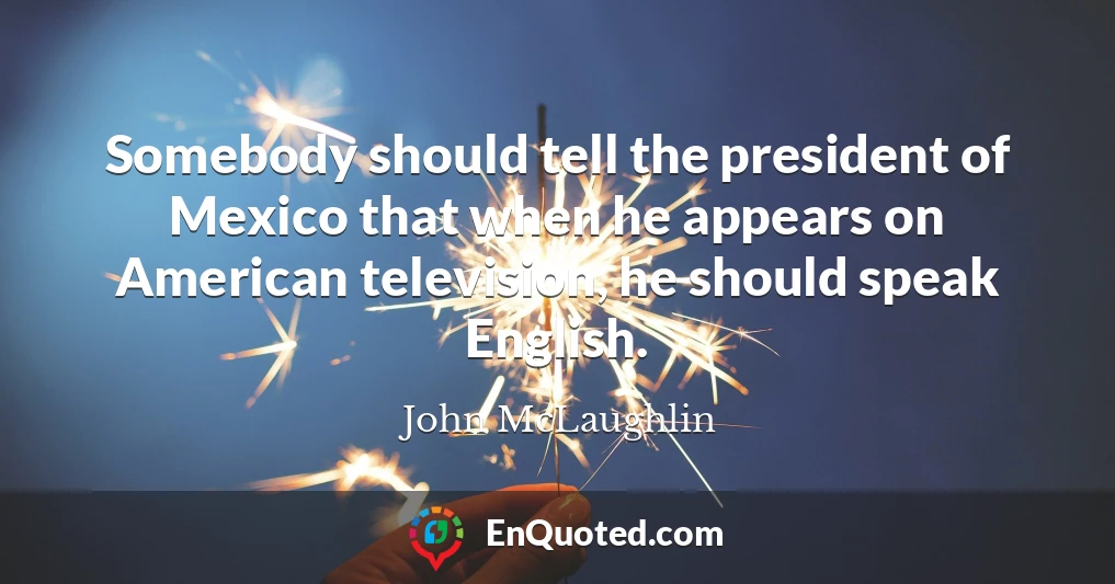 Somebody should tell the president of Mexico that when he appears on American television, he should speak English.