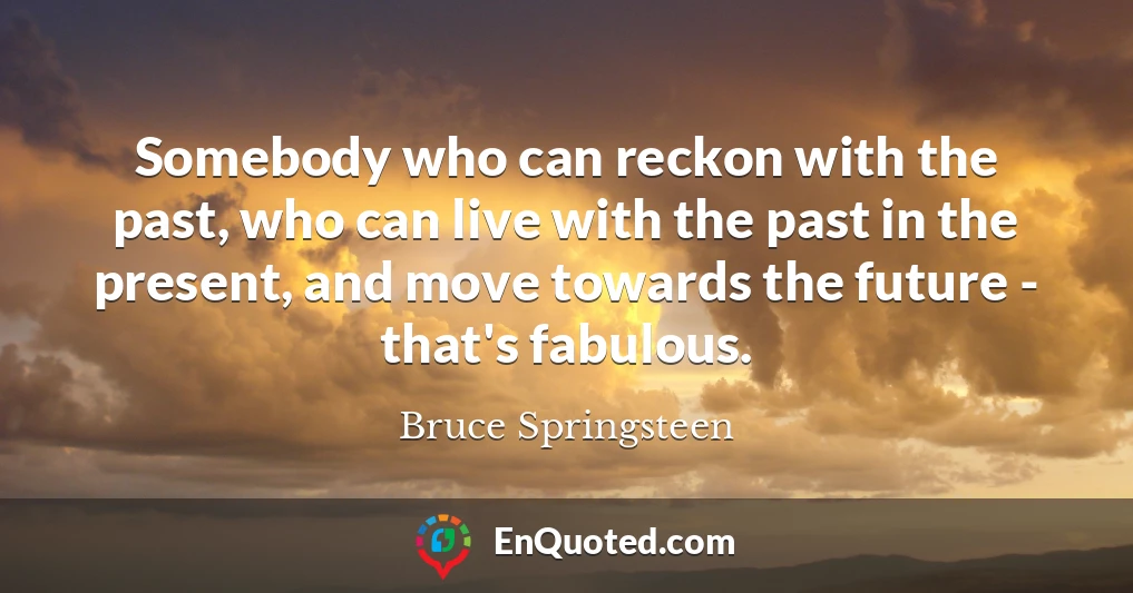 Somebody who can reckon with the past, who can live with the past in the present, and move towards the future - that's fabulous.
