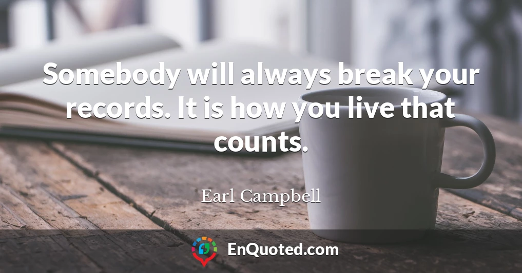 Somebody will always break your records. It is how you live that counts.