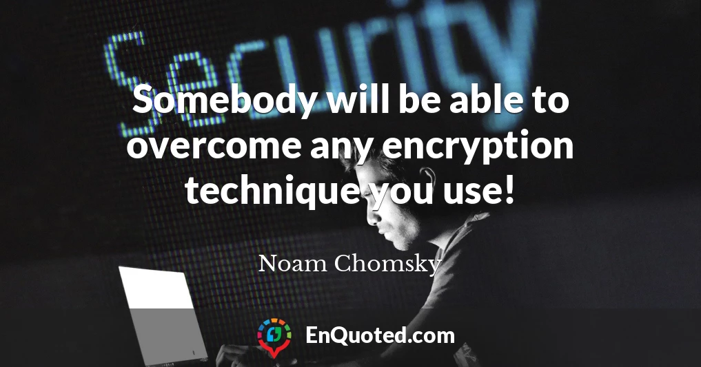 Somebody will be able to overcome any encryption technique you use!