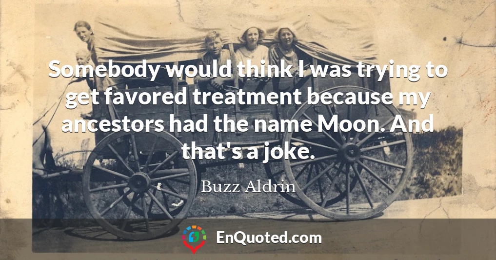 Somebody would think I was trying to get favored treatment because my ancestors had the name Moon. And that's a joke.
