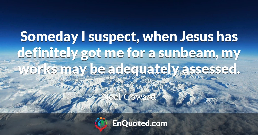 Someday I suspect, when Jesus has definitely got me for a sunbeam, my works may be adequately assessed.