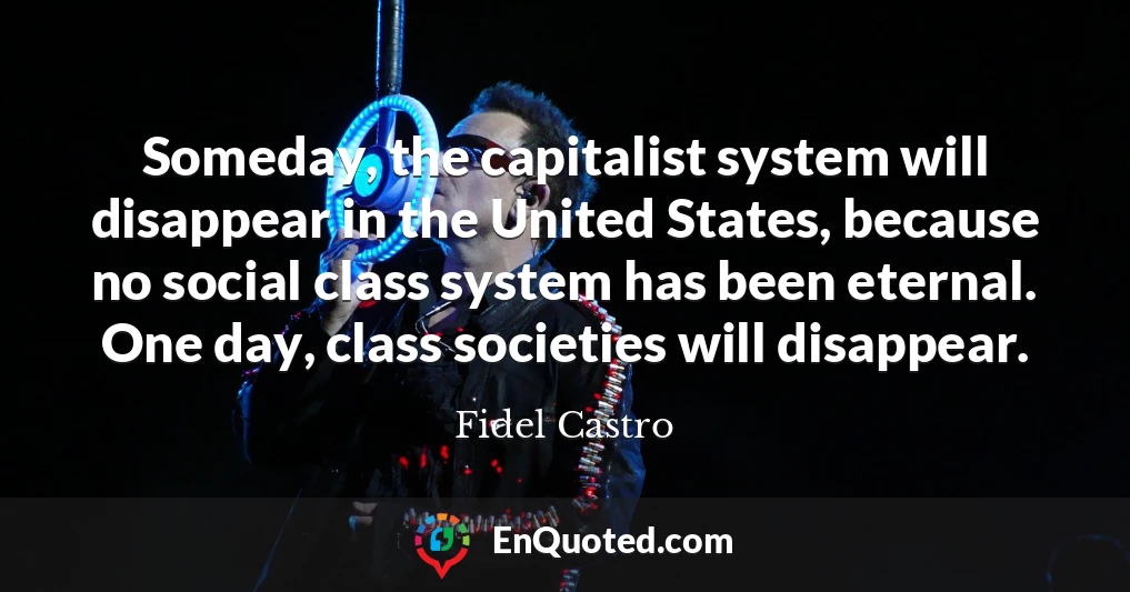 Someday, the capitalist system will disappear in the United States, because no social class system has been eternal. One day, class societies will disappear.
