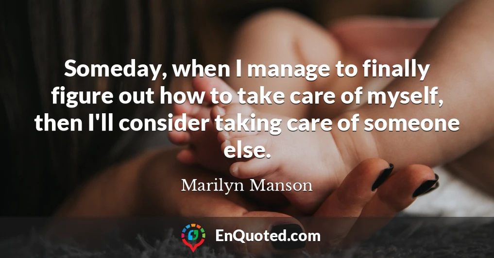 Someday, when I manage to finally figure out how to take care of myself, then I'll consider taking care of someone else.