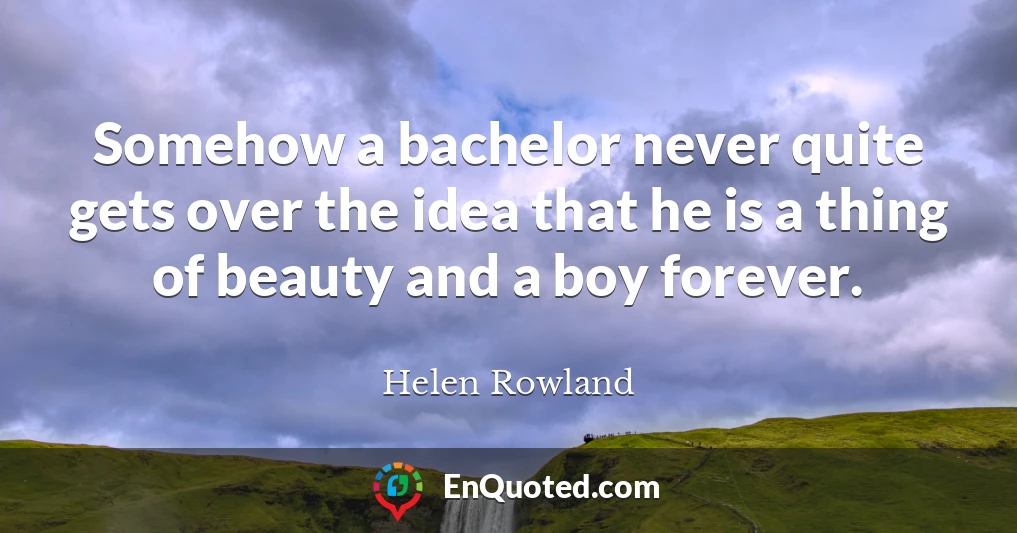 Somehow a bachelor never quite gets over the idea that he is a thing of beauty and a boy forever.