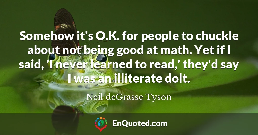 Somehow it's O.K. for people to chuckle about not being good at math. Yet if I said, 'I never learned to read,' they'd say I was an illiterate dolt.
