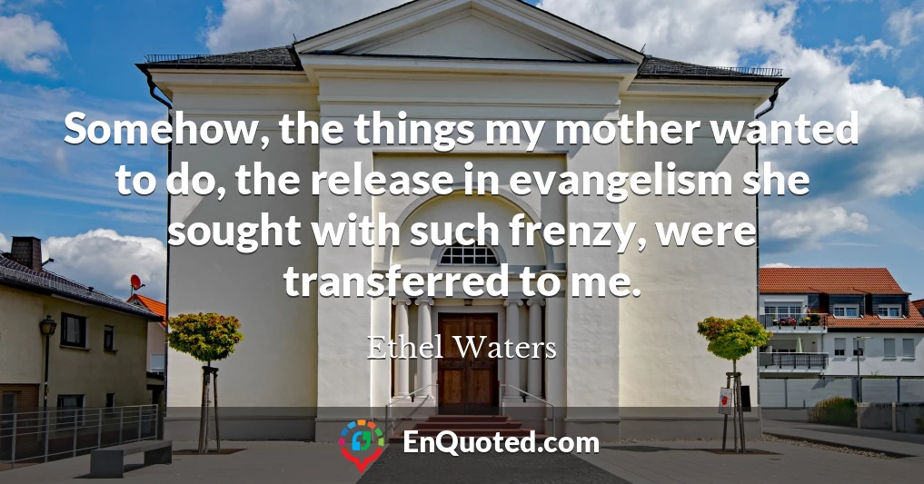 Somehow, the things my mother wanted to do, the release in evangelism she sought with such frenzy, were transferred to me.