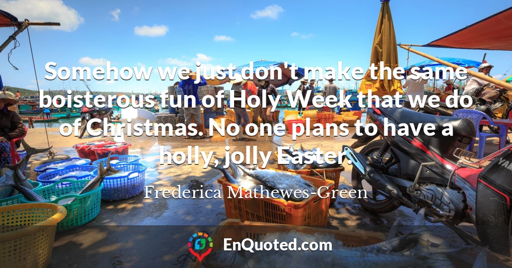 Somehow we just don't make the same boisterous fun of Holy Week that we do of Christmas. No one plans to have a holly, jolly Easter.