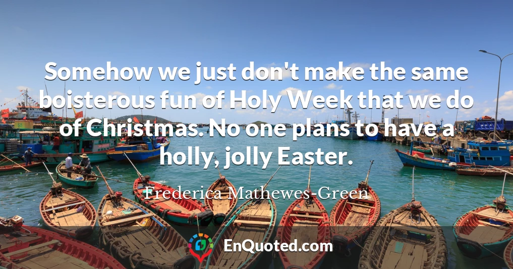 Somehow we just don't make the same boisterous fun of Holy Week that we do of Christmas. No one plans to have a holly, jolly Easter.