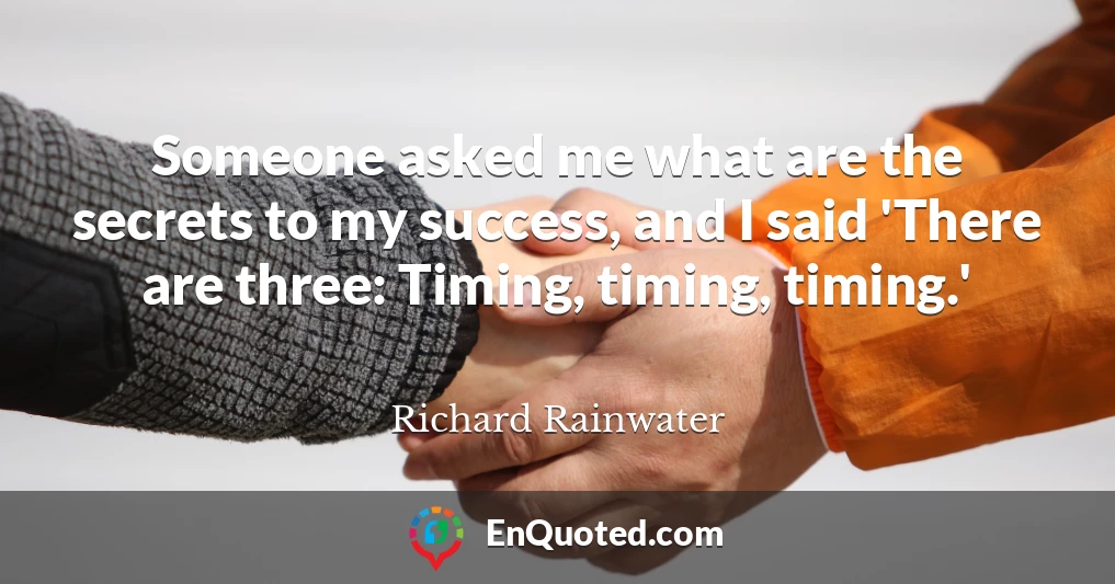 Someone asked me what are the secrets to my success, and I said 'There are three: Timing, timing, timing.'