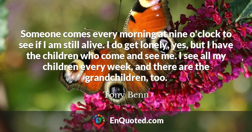Someone comes every morning at nine o'clock to see if I am still alive. I do get lonely, yes, but I have the children who come and see me. I see all my children every week, and there are the grandchildren, too.