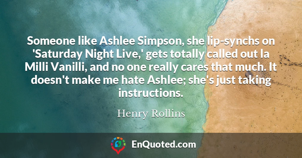 Someone like Ashlee Simpson, she lip-synchs on 'Saturday Night Live,' gets totally called out la Milli Vanilli, and no one really cares that much. It doesn't make me hate Ashlee; she's just taking instructions.