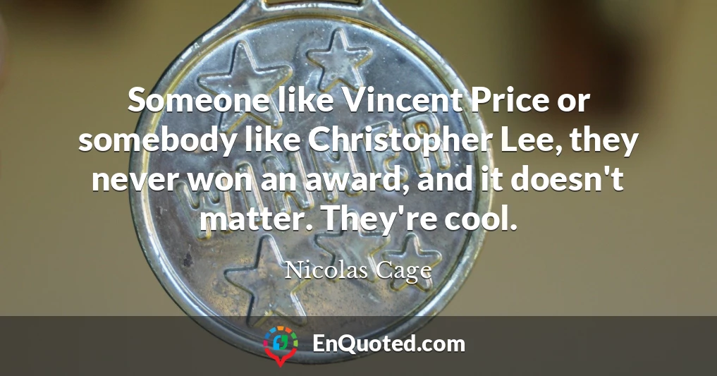 Someone like Vincent Price or somebody like Christopher Lee, they never won an award, and it doesn't matter. They're cool.