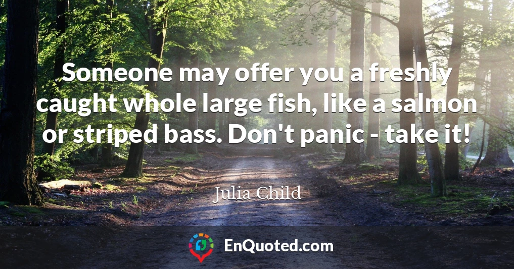 Someone may offer you a freshly caught whole large fish, like a salmon or striped bass. Don't panic - take it!