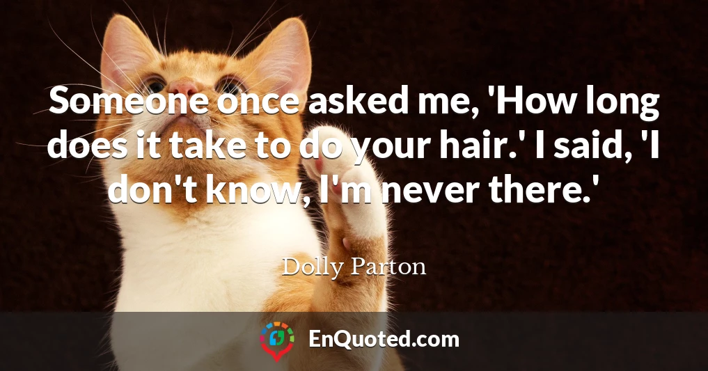 Someone once asked me, 'How long does it take to do your hair.' I said, 'I don't know, I'm never there.'