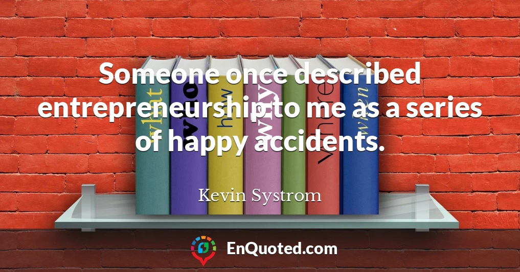 Someone once described entrepreneurship to me as a series of happy accidents.