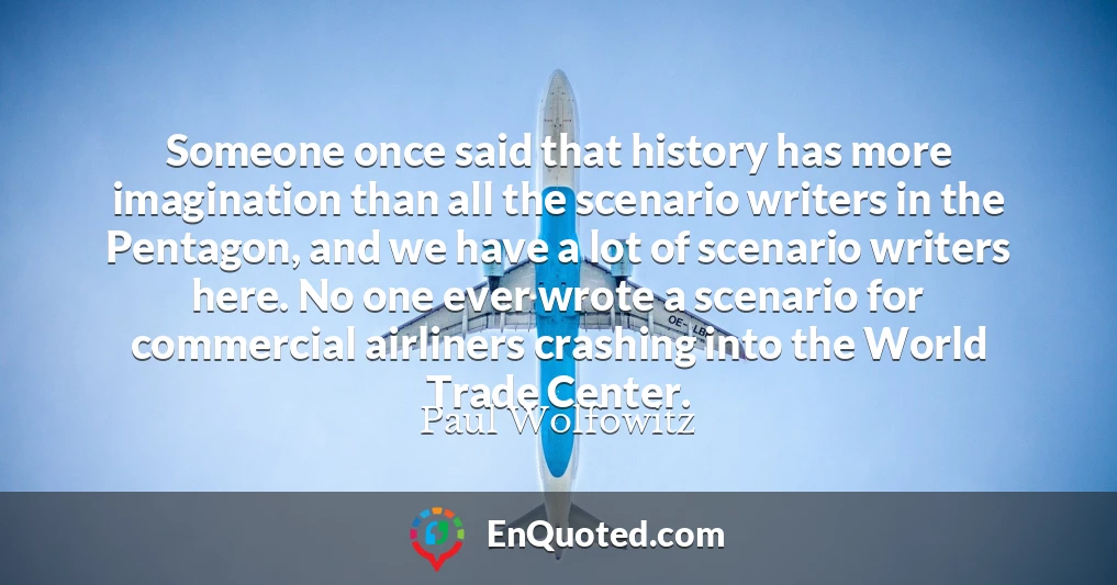 Someone once said that history has more imagination than all the scenario writers in the Pentagon, and we have a lot of scenario writers here. No one ever wrote a scenario for commercial airliners crashing into the World Trade Center.