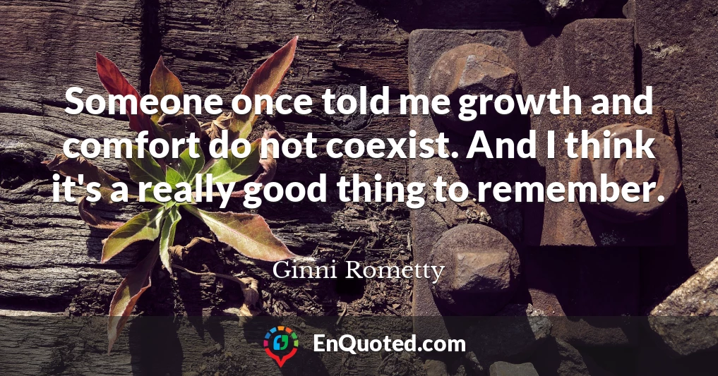 Someone once told me growth and comfort do not coexist. And I think it's a really good thing to remember.