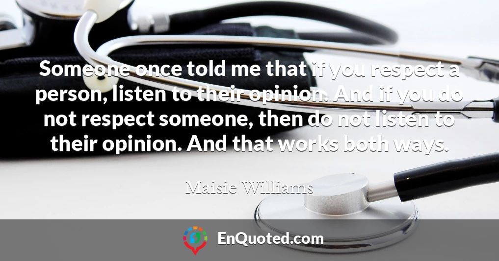 Someone once told me that if you respect a person, listen to their opinion. And if you do not respect someone, then do not listen to their opinion. And that works both ways.