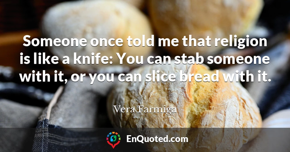Someone once told me that religion is like a knife: You can stab someone with it, or you can slice bread with it.