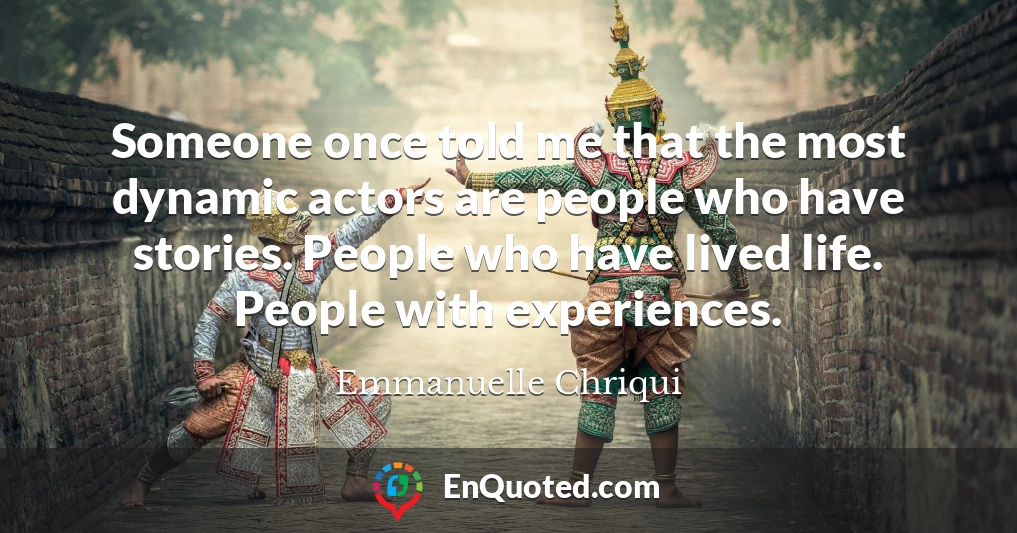 Someone once told me that the most dynamic actors are people who have stories. People who have lived life. People with experiences.