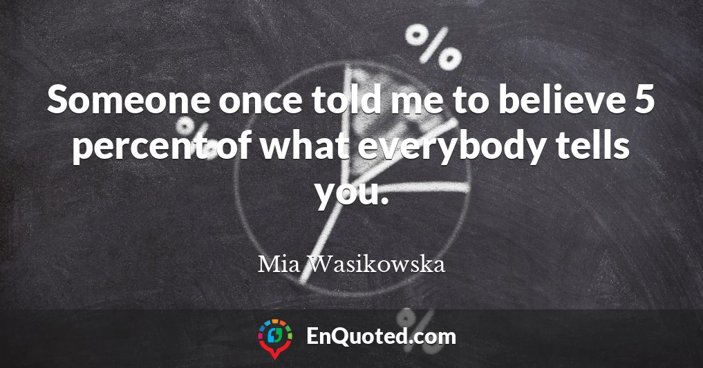 Someone once told me to believe 5 percent of what everybody tells you.