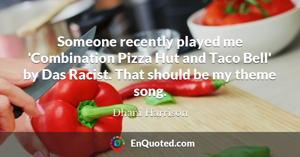 Someone recently played me 'Combination Pizza Hut and Taco Bell' by Das Racist. That should be my theme song.