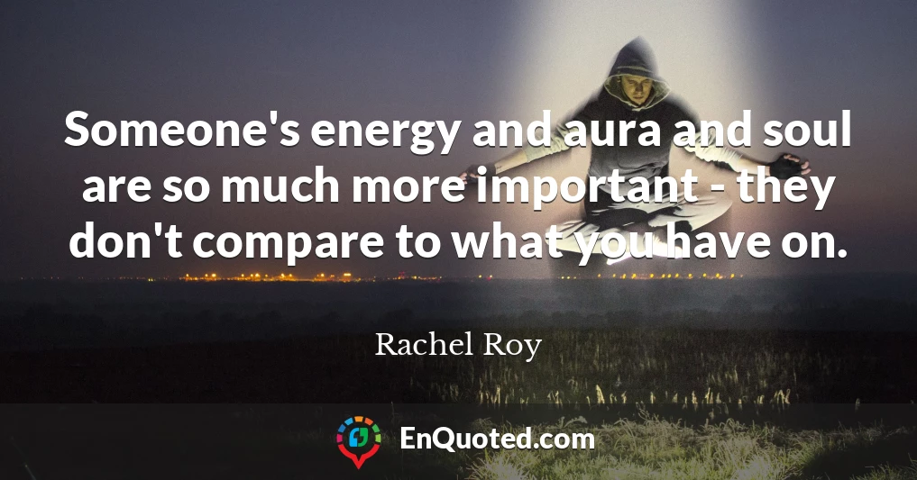 Someone's energy and aura and soul are so much more important - they don't compare to what you have on.