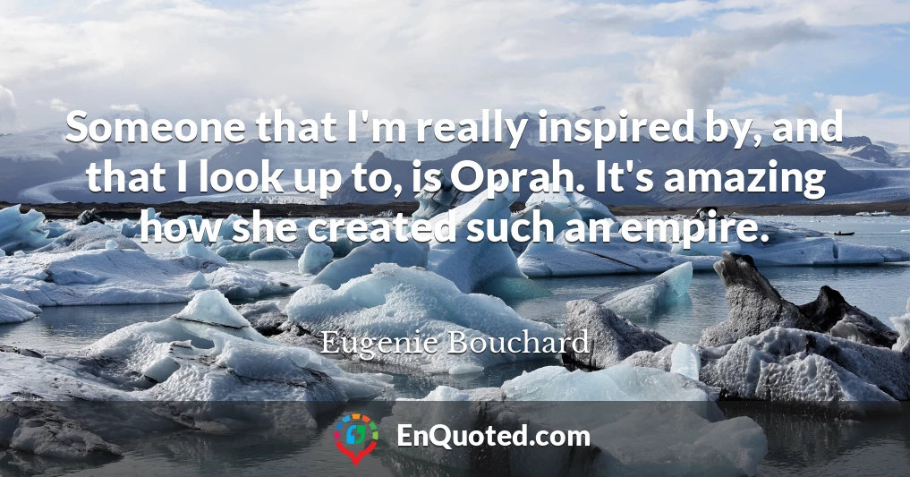 Someone that I'm really inspired by, and that I look up to, is Oprah. It's amazing how she created such an empire.