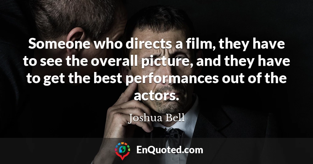 Someone who directs a film, they have to see the overall picture, and they have to get the best performances out of the actors.