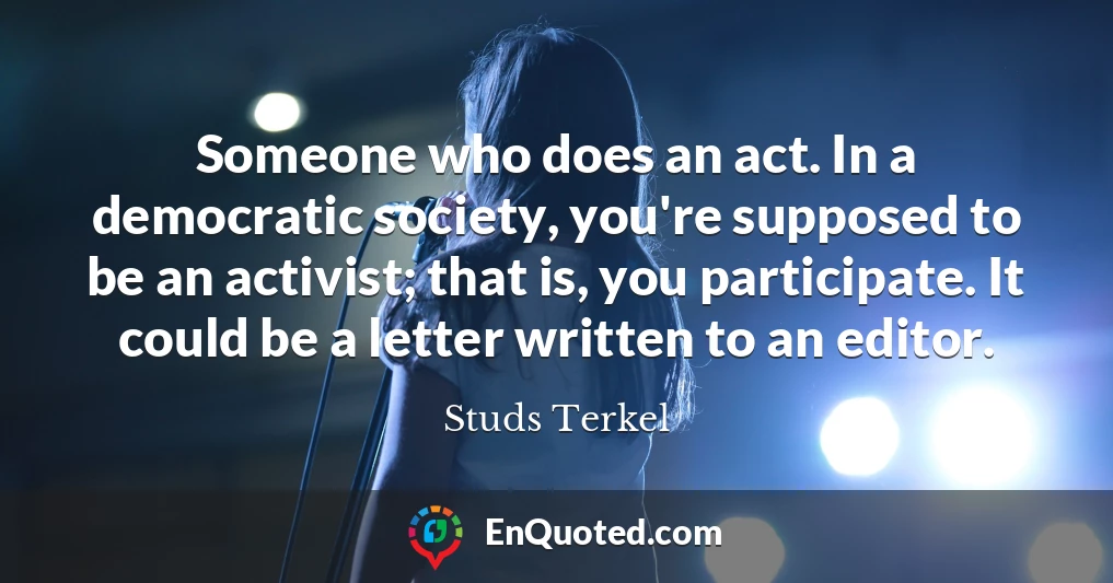 Someone who does an act. In a democratic society, you're supposed to be an activist; that is, you participate. It could be a letter written to an editor.