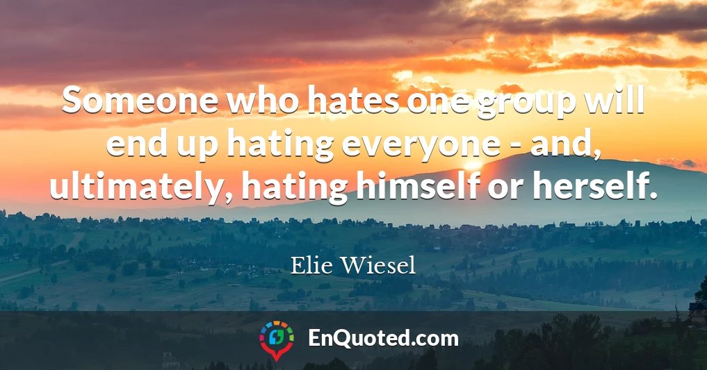 Someone who hates one group will end up hating everyone - and, ultimately, hating himself or herself.