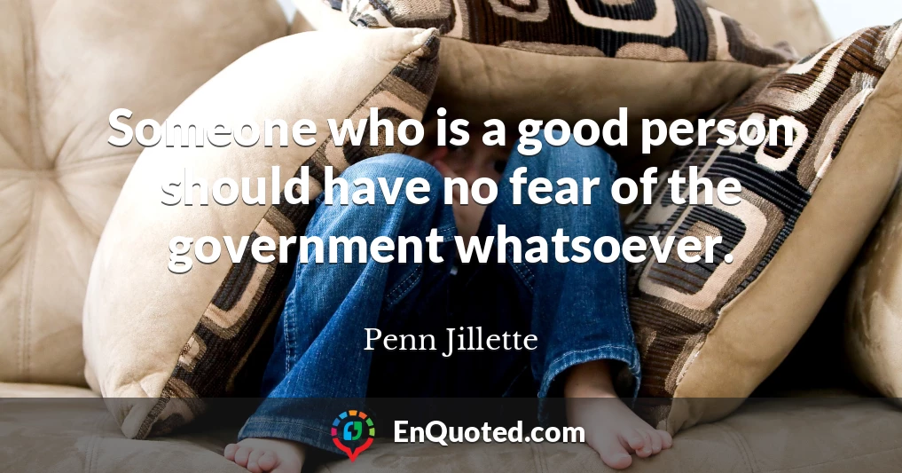 Someone who is a good person should have no fear of the government whatsoever.