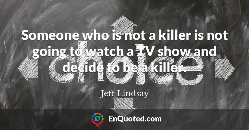 Someone who is not a killer is not going to watch a TV show and decide to be a killer.