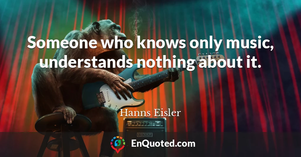 Someone who knows only music, understands nothing about it.
