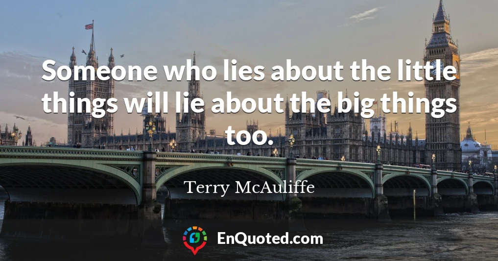 Someone who lies about the little things will lie about the big things too.