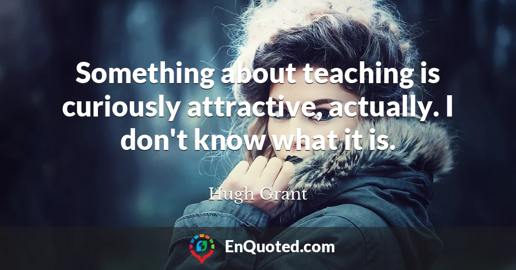 Something about teaching is curiously attractive, actually. I don't know what it is.