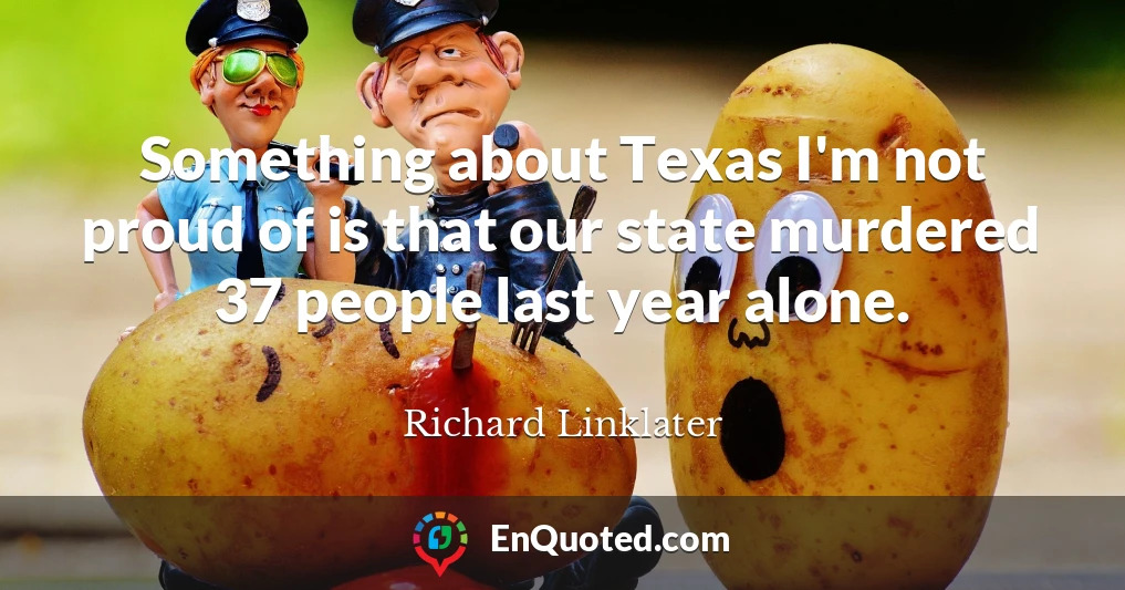 Something about Texas I'm not proud of is that our state murdered 37 people last year alone.